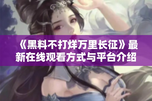 《黑料不打烊万里长征》最新在线观看方式与平台介绍
