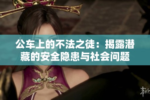 公车上的不法之徒：揭露潜藏的安全隐患与社会问题
