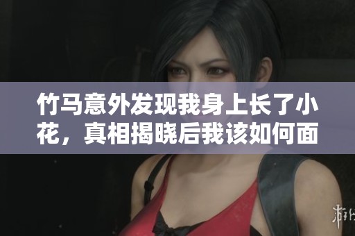 竹马意外发现我身上长了小花，真相揭晓后我该如何面对