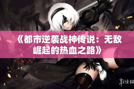 《都市逆袭战神传说：无敌崛起的热血之路》