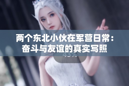两个东北小伙在军营日常：奋斗与友谊的真实写照