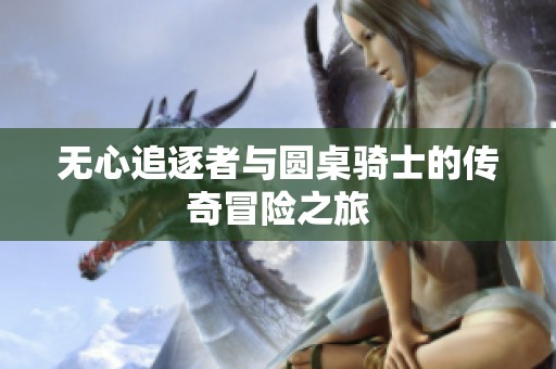 无心追逐者与圆桌骑士的传奇冒险之旅