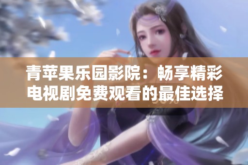 青苹果乐园影院：畅享精彩电视剧免费观看的最佳选择