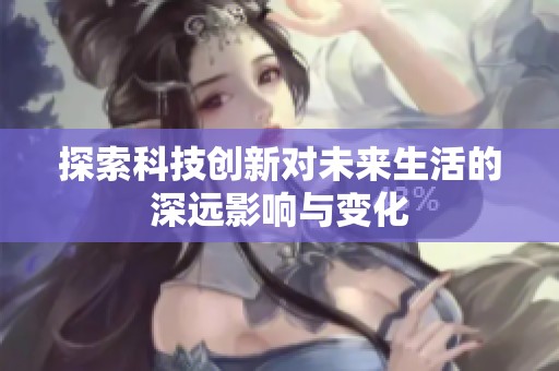 探索科技创新对未来生活的深远影响与变化