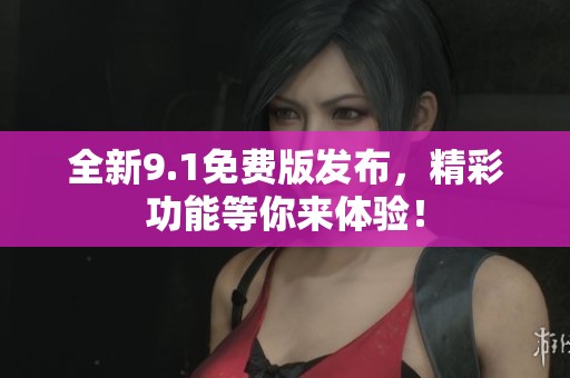 全新9.1免费版发布，精彩功能等你来体验！
