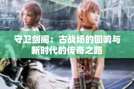 守卫剑阁：古战场的回响与新时代的传奇之路