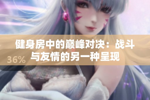 健身房中的巅峰对决：战斗与友情的另一种呈现