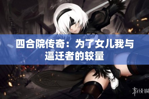 四合院传奇：为了女儿我与逼迁者的较量