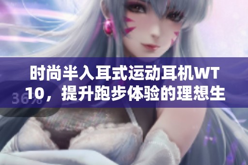 时尚半入耳式运动耳机WT10，提升跑步体验的理想生日礼物