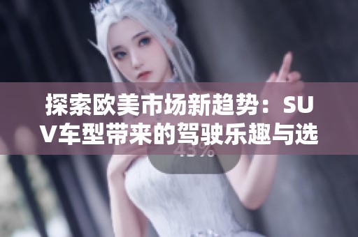 探索欧美市场新趋势：SUV车型带来的驾驶乐趣与选择多样性