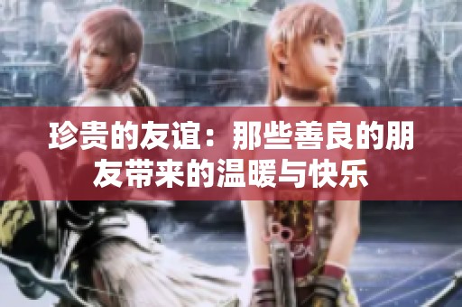 珍贵的友谊：那些善良的朋友带来的温暖与快乐