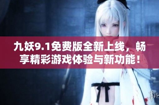九妖9.1免费版全新上线，畅享精彩游戏体验与新功能！