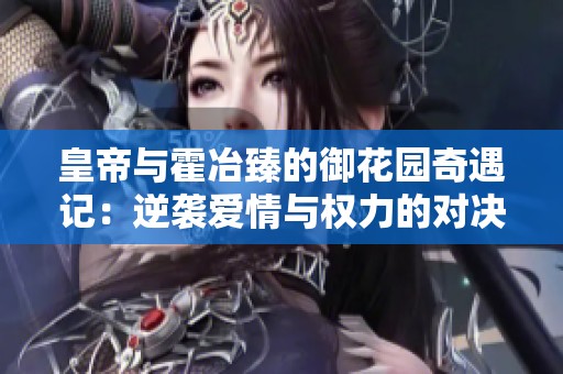皇帝与霍冶臻的御花园奇遇记：逆袭爱情与权力的对决
