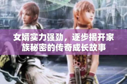 女婿实力强劲，逐步揭开家族秘密的传奇成长故事