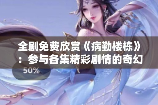 全剧免费欣赏《病勤楼栋》：参与各集精彩剧情的奇幻之旅