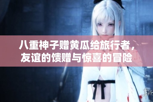 八重神子赠黄瓜给旅行者，友谊的馈赠与惊喜的冒险