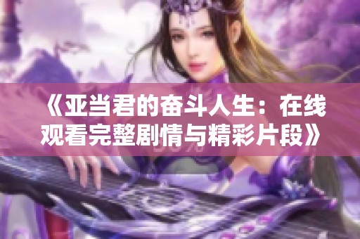 《亚当君的奋斗人生：在线观看完整剧情与精彩片段》
