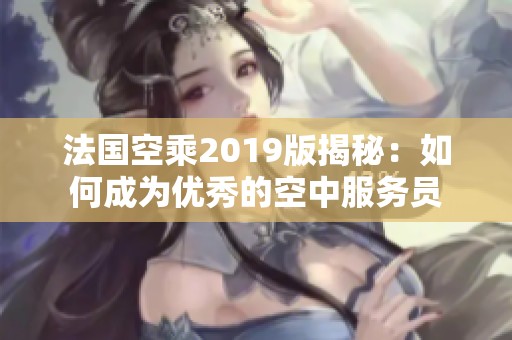法国空乘2019版揭秘：如何成为优秀的空中服务员