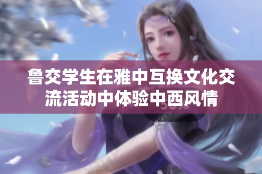 鲁交学生在雅中互换文化交流活动中体验中西风情