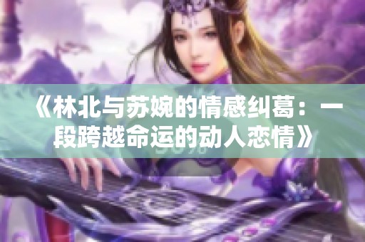 《林北与苏婉的情感纠葛：一段跨越命运的动人恋情》