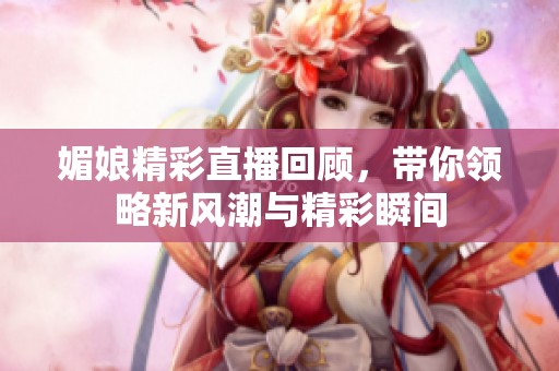 媚娘精彩直播回顾，带你领略新风潮与精彩瞬间