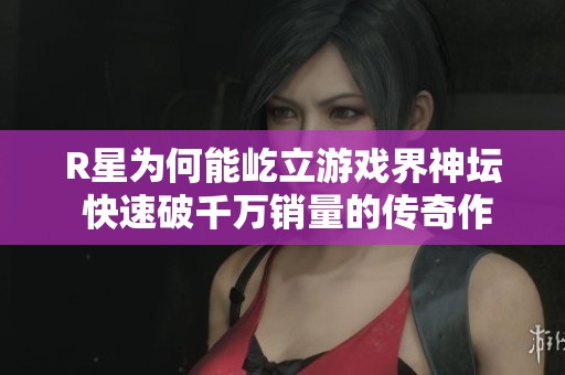 R星为何能屹立游戏界神坛 快速破千万销量的传奇作品盘点
