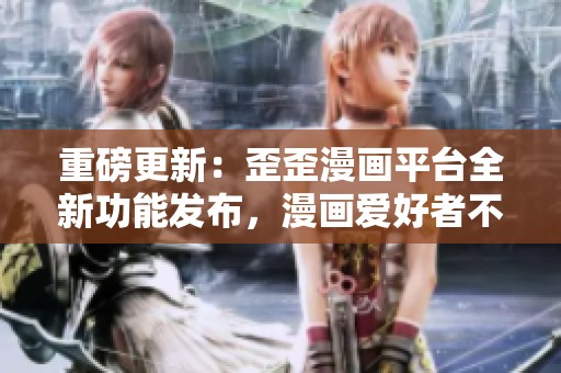 重磅更新：歪歪漫画平台全新功能发布，漫画爱好者不容错过！