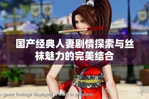 国产经典人妻剧情探索与丝袜魅力的完美结合