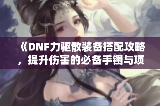 《DNF力驱散装备搭配攻略，提升伤害的必备手镯与项链选择》