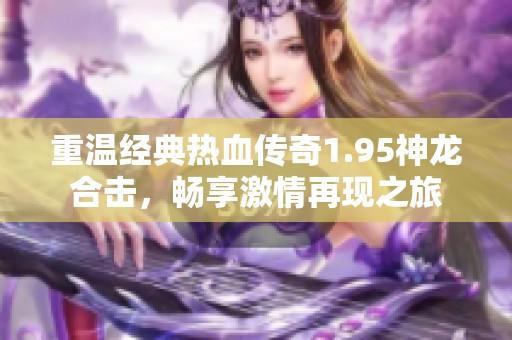 重温经典热血传奇1.95神龙合击，畅享激情再现之旅