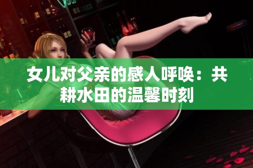 女儿对父亲的感人呼唤：共耕水田的温馨时刻