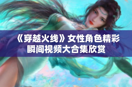 《穿越火线》女性角色精彩瞬间视频大合集欣赏