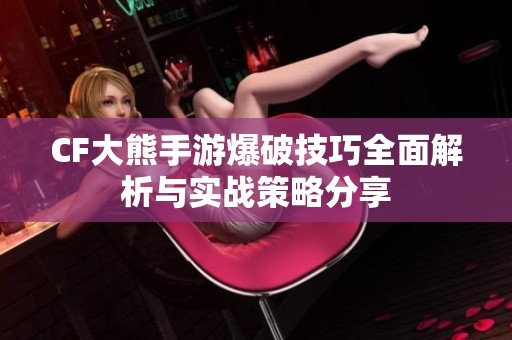 CF大熊手游爆破技巧全面解析与实战策略分享