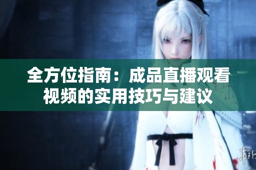 全方位指南：成品直播观看视频的实用技巧与建议