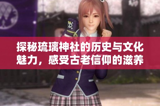 探秘琉璃神社的历史与文化魅力，感受古老信仰的滋养