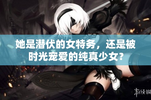 她是潜伏的女特务，还是被时光宠爱的纯真少女？