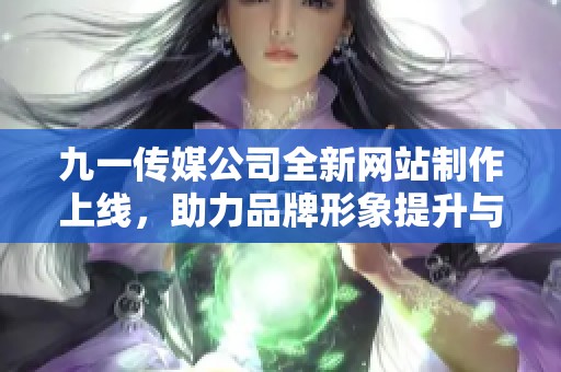 九一传媒公司全新网站制作上线，助力品牌形象提升与传播