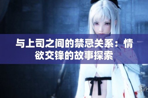 与上司之间的禁忌关系：情欲交锋的故事探索