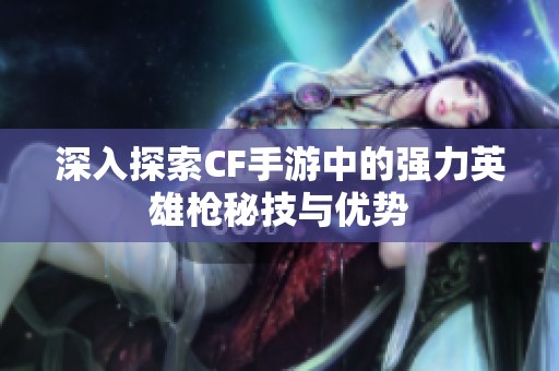 深入探索CF手游中的强力英雄枪秘技与优势