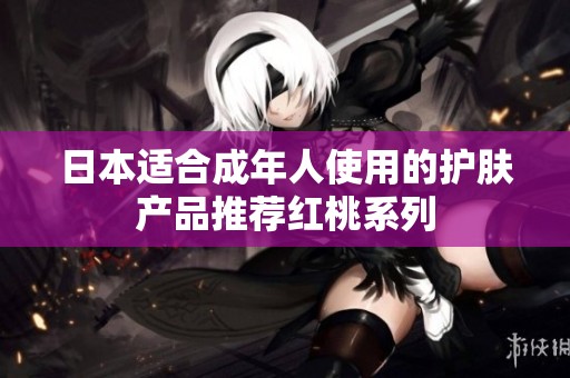日本适合成年人使用的护肤产品推荐红桃系列