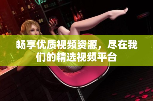 畅享优质视频资源，尽在我们的精选视频平台