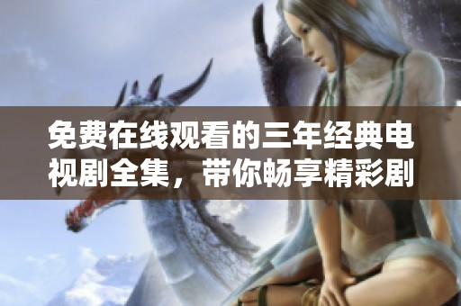 免费在线观看的三年经典电视剧全集，带你畅享精彩剧集时光