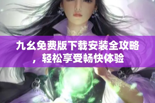 九幺免费版下载安装全攻略，轻松享受畅快体验