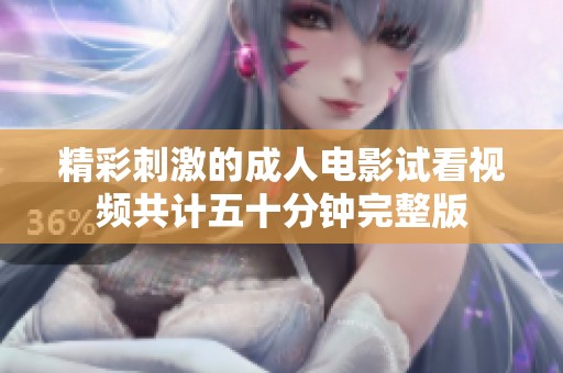 精彩刺激的成人电影试看视频共计五十分钟完整版