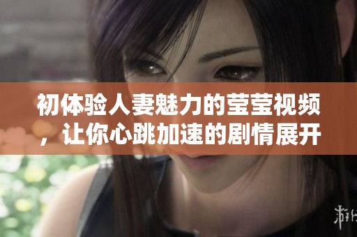 初体验人妻魅力的莹莹视频，让你心跳加速的剧情展开