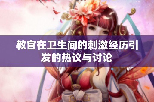 教官在卫生间的刺激经历引发的热议与讨论