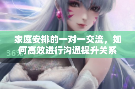 家庭安排的一对一交流，如何高效进行沟通提升关系