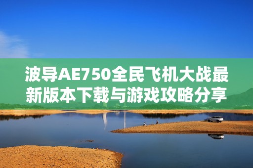 波导AE750全民飞机大战最新版本下载与游戏攻略分享