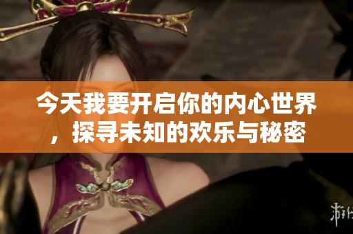 今天我要开启你的内心世界，探寻未知的欢乐与秘密