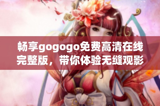 畅享gogogo免费高清在线完整版，带你体验无缝观影乐趣